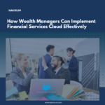 How Wealth Managers Can Implement Financial Services Cloud Effectively